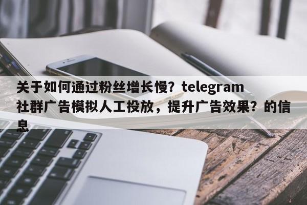 关于如何通过粉丝增长慢？telegram社群广告模拟人工投放，提升广告效果？的信息