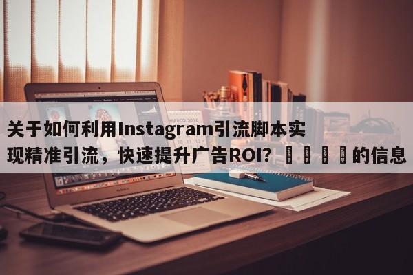 关于如何利用Instagram引流脚本实现精准引流，快速提升广告ROI？🎯的信息