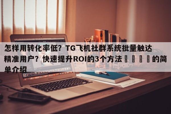 怎样用转化率低？TG飞机社群系统批量触达精准用户？快速提升ROI的3个方法🎯的简单介绍