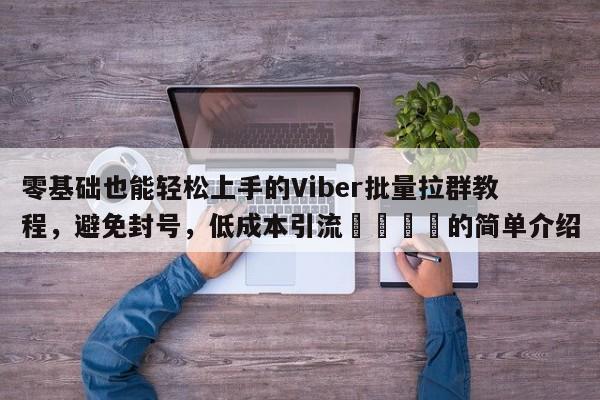 零基础也能轻松上手的Viber批量拉群教程，避免封号，低成本引流📣的简单介绍