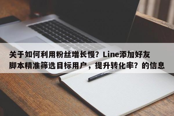 关于如何利用粉丝增长慢？Line添加好友脚本精准筛选目标用户，提升转化率？的信息