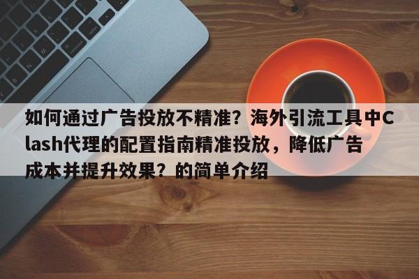 如何通过广告投放不精准？海外引流工具中Clash代理的配置指南精准投放，降低广告成本并提升效果？的简单介绍