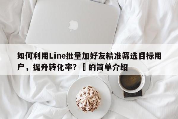 如何利用Line批量加好友精准筛选目标用户，提升转化率？⚡的简单介绍