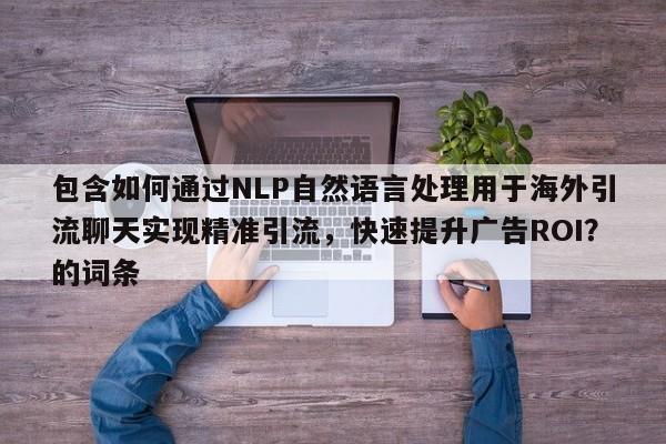 包含如何通过NLP自然语言处理用于海外引流聊天实现精准引流，快速提升广告ROI？的词条