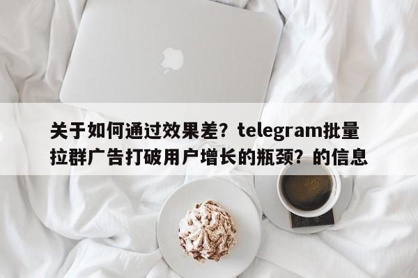 关于如何通过效果差？telegram批量拉群广告打破用户增长的瓶颈？的信息