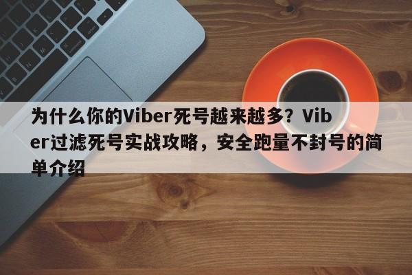 为什么你的Viber死号越来越多？Viber过滤死号实战攻略，安全跑量不封号的简单介绍