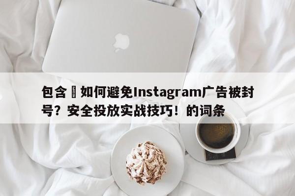 包含⚡如何避免Instagram广告被封号？安全投放实战技巧！的词条