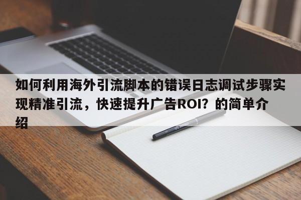 如何利用海外引流脚本的错误日志调试步骤实现精准引流，快速提升广告ROI？的简单介绍