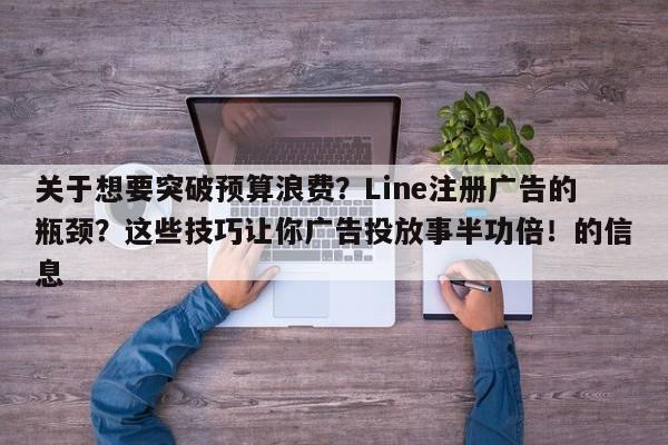 关于想要突破预算浪费?Line注册广告的瓶颈?这些技巧让你广告投放事半功倍!的信息