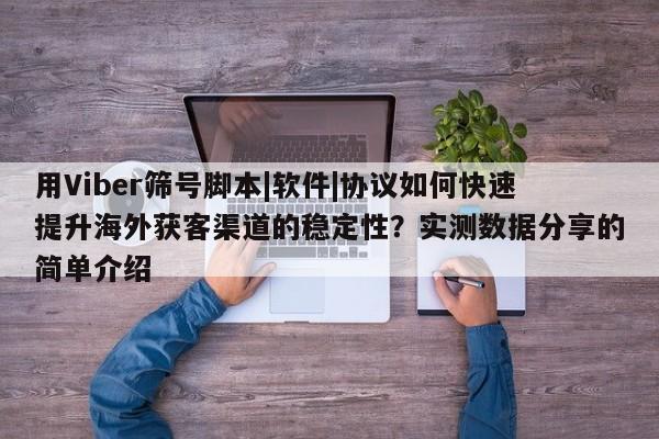 用Viber筛号脚本|软件|协议如何快速提升海外获客渠道的稳定性?实测数据分享的简单介绍