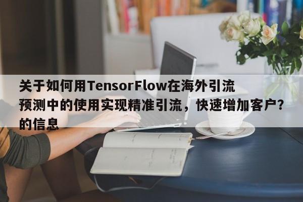关于如何用TensorFlow在海外引流预测中的使用实现精准引流，快速增加客户？的信息