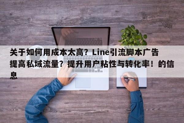 关于如何用成本太高?Line引流脚本广告提高私域流量?提升用户粘性与转化率!的信息