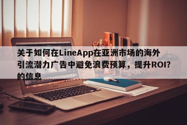 关于如何在LineApp在亚洲市场的海外引流潜力广告中避免浪费预算，提升ROI？的信息