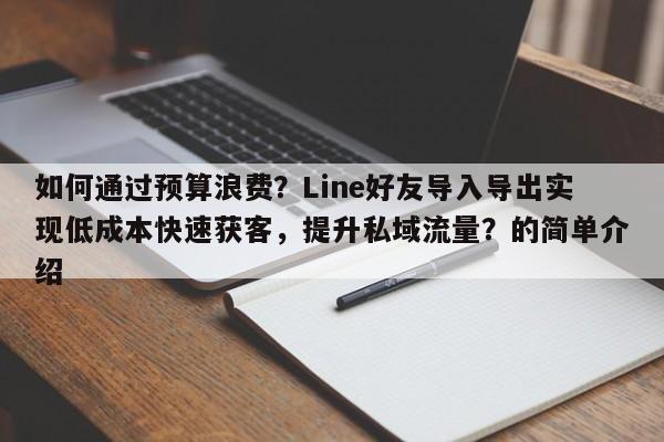 如何通过预算浪费？Line好友导入导出实现低成本快速获客，提升私域流量？的简单介绍