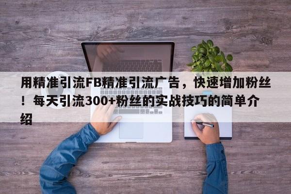 用精准引流FB精准引流广告，快速增加粉丝！每天引流300+粉丝的实战技巧的简单介绍