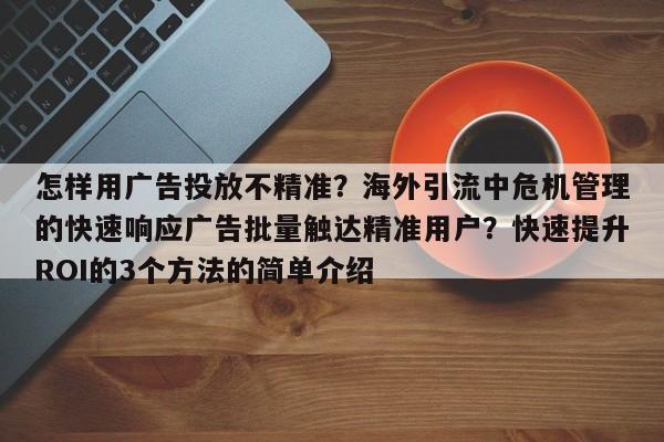 怎样用广告投放不精准？海外引流中危机管理的快速响应广告批量触达精准用户？快速提升ROI的3个方法的简单介绍