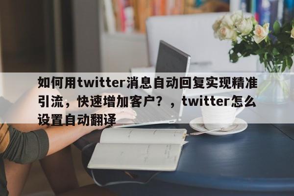 如何用twitter消息自动回复实现精准引流，快速增加客户？，twitter怎么设置自动翻译