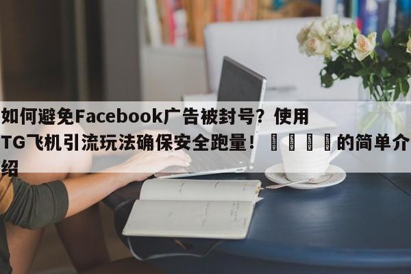 如何避免Facebook广告被封号？使用TG飞机引流玩法确保安全跑量！📈的简单介绍