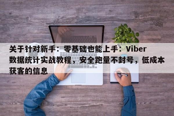 关于针对新手：零基础也能上手：Viber数据统计实战教程，安全跑量不封号，低成本获客的信息