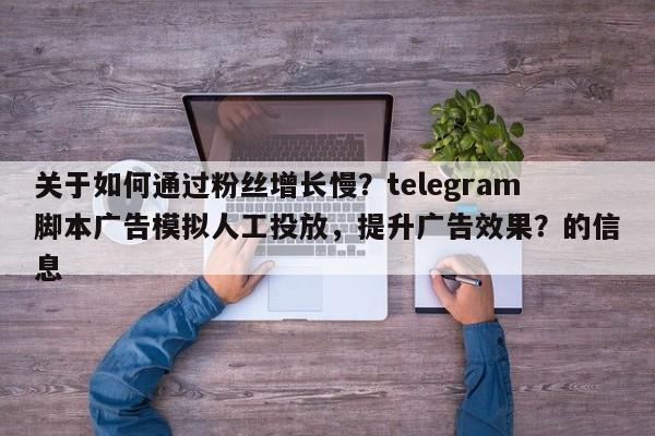 关于如何通过粉丝增长慢？telegram脚本广告模拟人工投放，提升广告效果？的信息