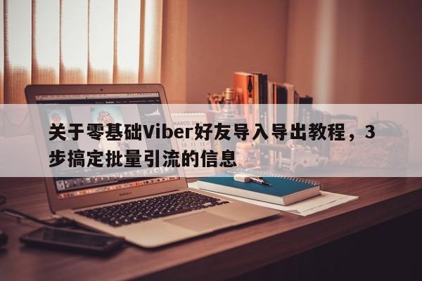 关于零基础Viber好友导入导出教程，3步搞定批量引流的信息