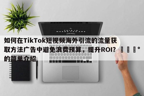 如何在TikTok短视频海外引流的流量获取方法广告中避免浪费预算，提升ROI？💰的简单介绍