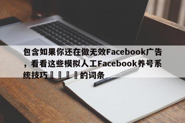 包含如果你还在做无效Facebook广告，看看这些模拟人工Facebook养号系统技巧🎯的词条