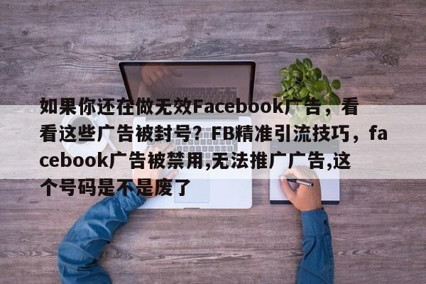 如果你还在做无效Facebook广告，看看这些广告被封号？FB精准引流技巧，facebook广告被禁用,无法推广广告,这个号码是不是废了