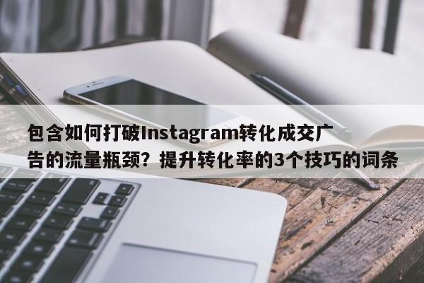包含如何打破Instagram转化成交广告的流量瓶颈？提升转化率的3个技巧的词条