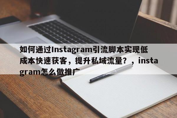 如何通过Instagram引流脚本实现低成本快速获客，提升私域流量？，instagram怎么做推广