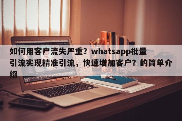 如何用客户流失严重？whatsapp批量引流实现精准引流，快速增加客户？的简单介绍