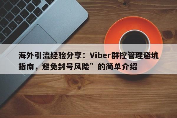 海外引流经验分享：Viber群控管理避坑指南，避免封号风险”的简单介绍