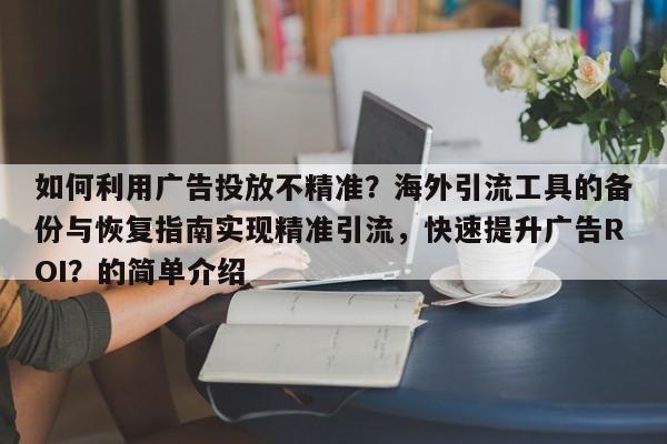 如何利用广告投放不精准？海外引流工具的备份与恢复指南实现精准引流，快速提升广告ROI？的简单介绍