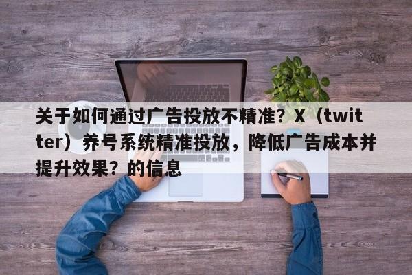 关于如何通过广告投放不精准？X（twitter）养号系统精准投放，降低广告成本并提升效果？的信息