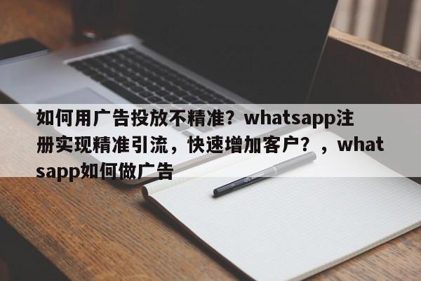 如何用广告投放不精准?whatsapp注册实现精准引流,快速增加客户?,whatsapp如何做广告