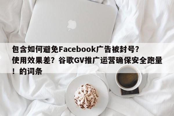 包含如何避免Facebook广告被封号?使用效果差?谷歌GV推广运营确保安全跑量!的词条