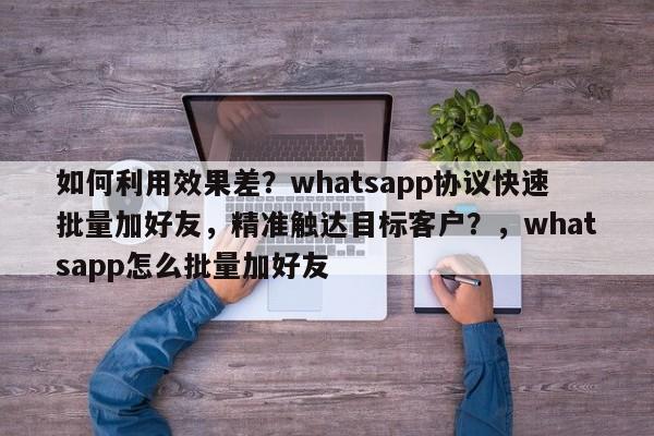 如何利用效果差？whatsapp协议快速批量加好友，精准触达目标客户？，whatsapp怎么批量加好友