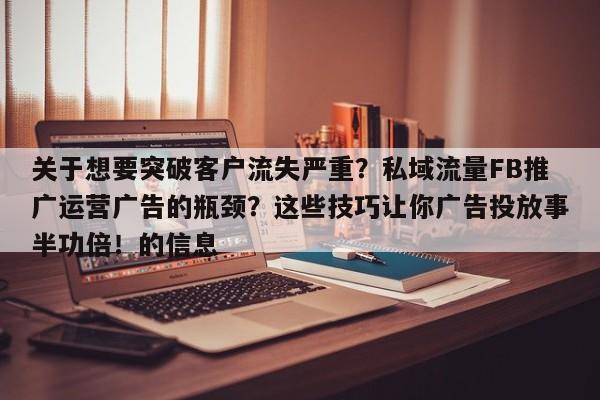 关于想要突破客户流失严重?私域流量FB推广运营广告的瓶颈?这些技巧让你广告投放事半功倍!的信息