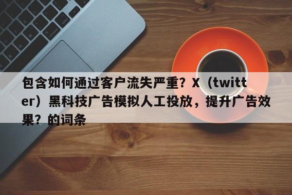 包含如何通过客户流失严重？X（twitter）黑科技广告模拟人工投放，提升广告效果？的词条