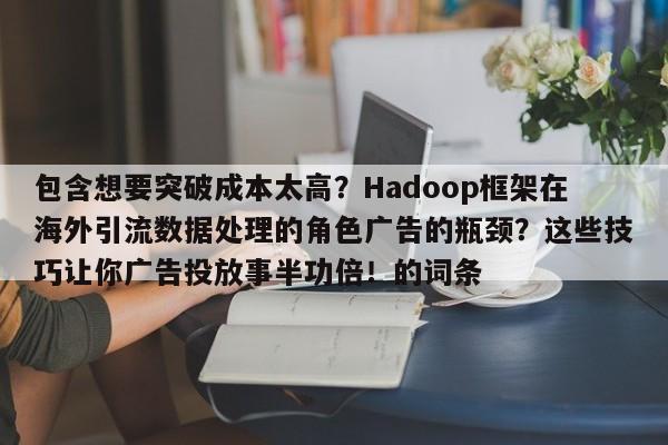 包含想要突破成本太高?Hadoop框架在海外引流数据处理的角色广告的瓶颈?这些技巧让你广告投放事半功倍!的词条