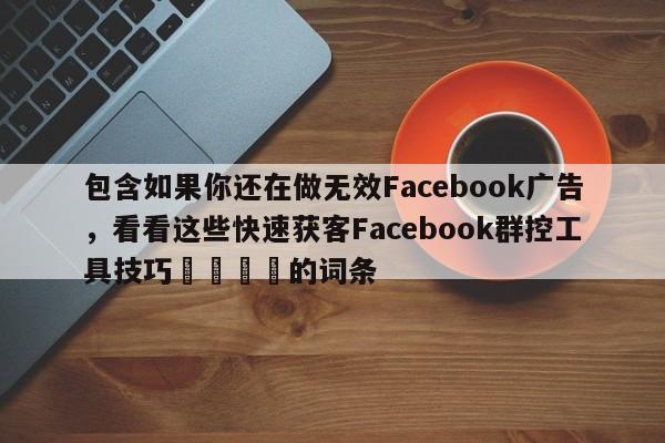 包含如果你还在做无效Facebook广告，看看这些快速获客Facebook群控工具技巧📣的词条