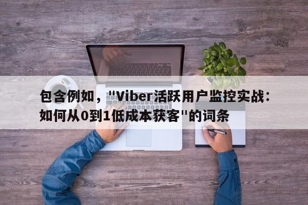 包含例如，"Viber活跃用户监控实战：如何从0到1低成本获客"的词条