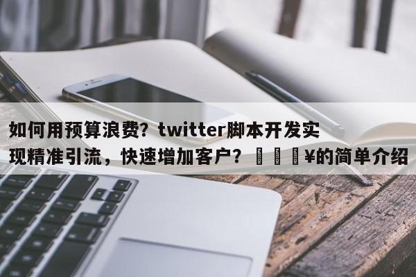 如何用预算浪费？twitter脚本开发实现精准引流，快速增加客户？💥的简单介绍