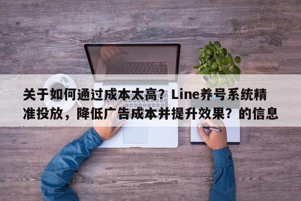 关于如何通过成本太高？Line养号系统精准投放，降低广告成本并提升效果？的信息