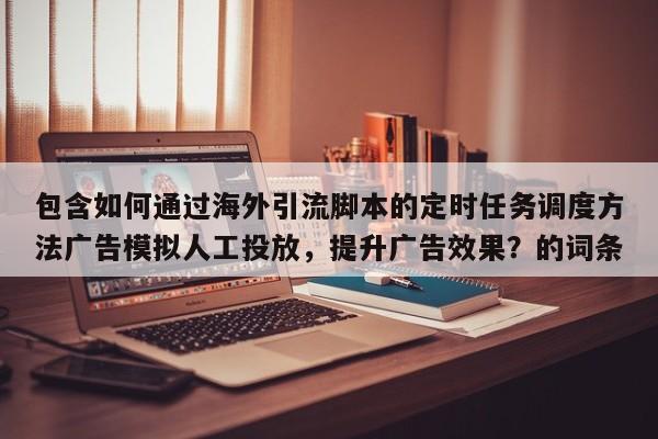 包含如何通过海外引流脚本的定时任务调度方法广告模拟人工投放，提升广告效果？的词条