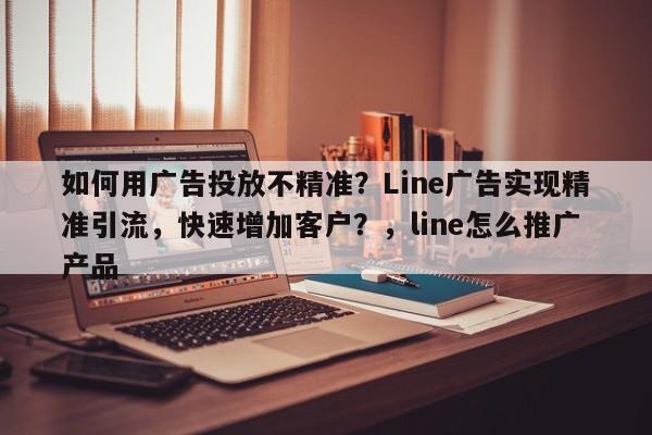 如何用广告投放不精准？Line广告实现精准引流，快速增加客户？，line怎么推广产品