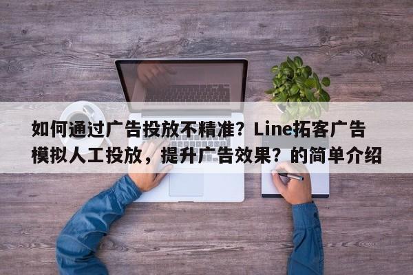 如何通过广告投放不精准？Line拓客广告模拟人工投放，提升广告效果？的简单介绍