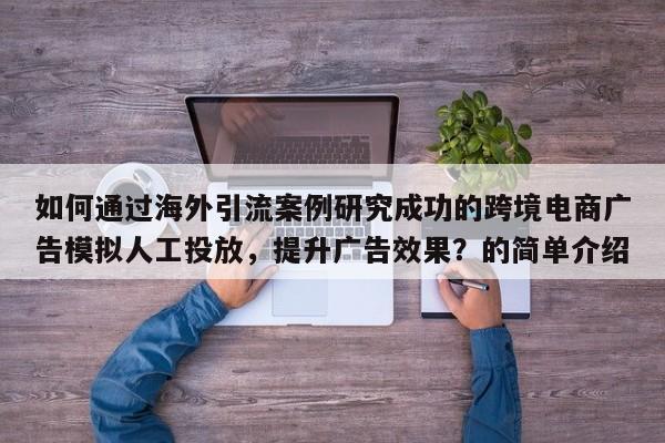 如何通过海外引流案例研究成功的跨境电商广告模拟人工投放，提升广告效果？的简单介绍