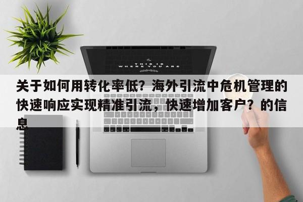 关于如何用转化率低？海外引流中危机管理的快速响应实现精准引流，快速增加客户？的信息