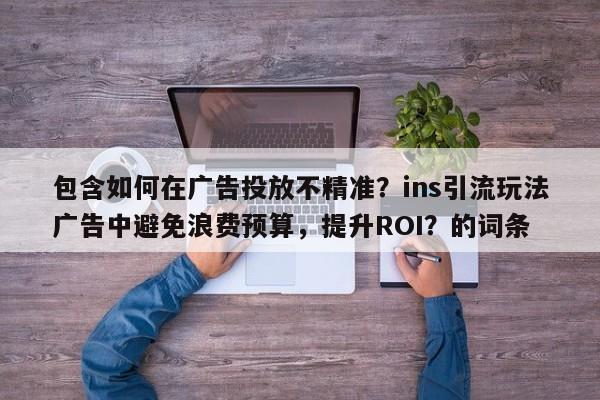 包含如何在广告投放不精准？ins引流玩法广告中避免浪费预算，提升ROI？的词条